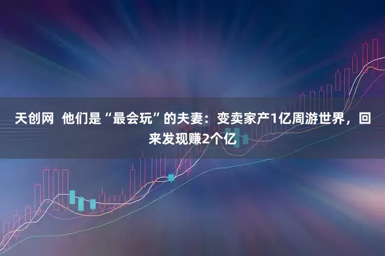 天创网  他们是“最会玩”的夫妻：变卖家产1亿周游世界，回来发现赚2个亿
