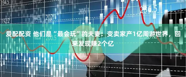 爱配配资 他们是“最会玩”的夫妻：变卖家产1亿周游世界，回来发现赚2个亿