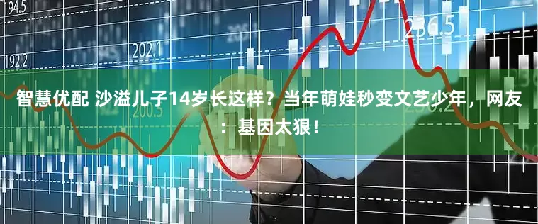智慧优配 沙溢儿子14岁长这样？当年萌娃秒变文艺少年，网友：基因太狠！