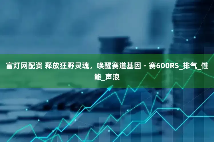 富灯网配资 释放狂野灵魂，唤醒赛道基因 - 赛600RS_排气_性能_声浪