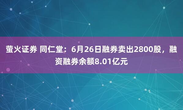 萤火证券 同仁堂：6月26日融券卖出2800股，融资融券余额8.01亿元