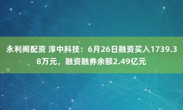 永利阁配资 淳中科技：6月26日融资买入1739.38万元，融资融券余额2.49亿元