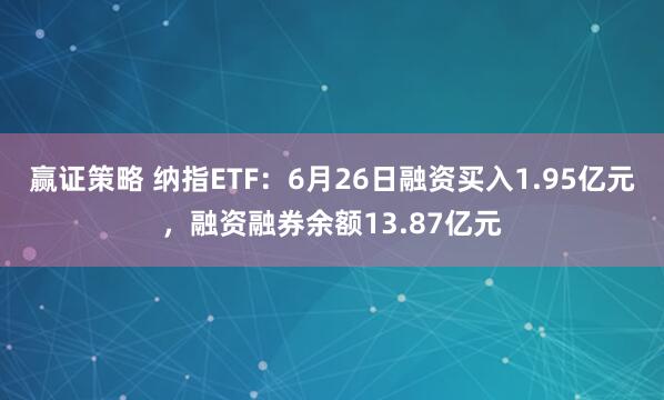 赢证策略 纳指ETF：6月26日融资买入1.95亿元，融资融券余额13.87亿元