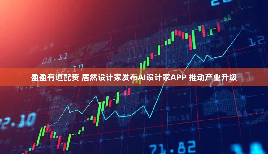 盈盈有道配资 居然设计家发布AI设计家APP 推动产业升级