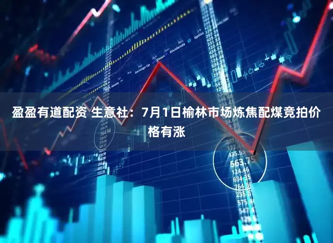 盈盈有道配资 生意社：7月1日榆林市场炼焦配煤竞拍价格有涨