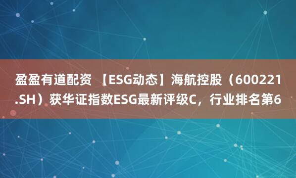 盈盈有道配资 【ESG动态】海航控股（600221.SH）获华证指数ESG最新评级C，行业排名第6