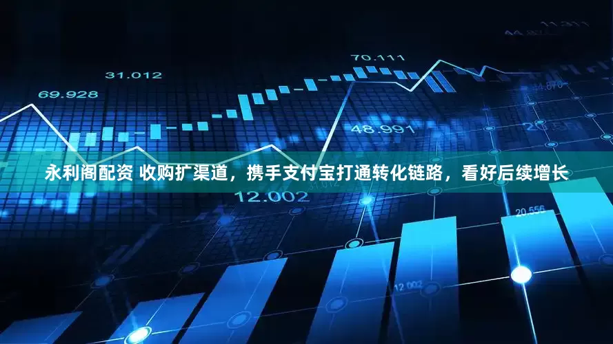 永利阁配资 收购扩渠道，携手支付宝打通转化链路，看好后续增长