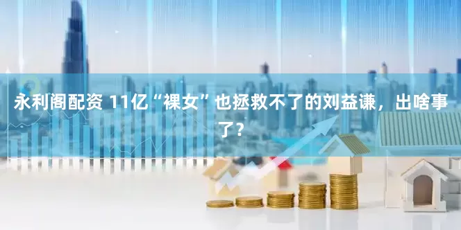 永利阁配资 11亿“裸女”也拯救不了的刘益谦，出啥事了？