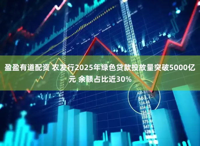 盈盈有道配资 农发行2025年绿色贷款投放量突破5000亿元 余额占比近30%
