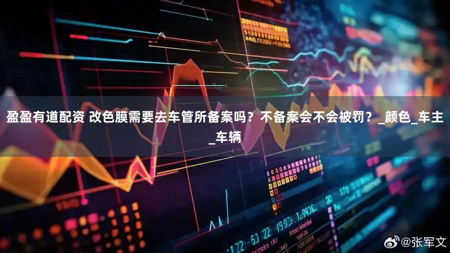 盈盈有道配资 改色膜需要去车管所备案吗？不备案会不会被罚？_颜色_车主_车辆