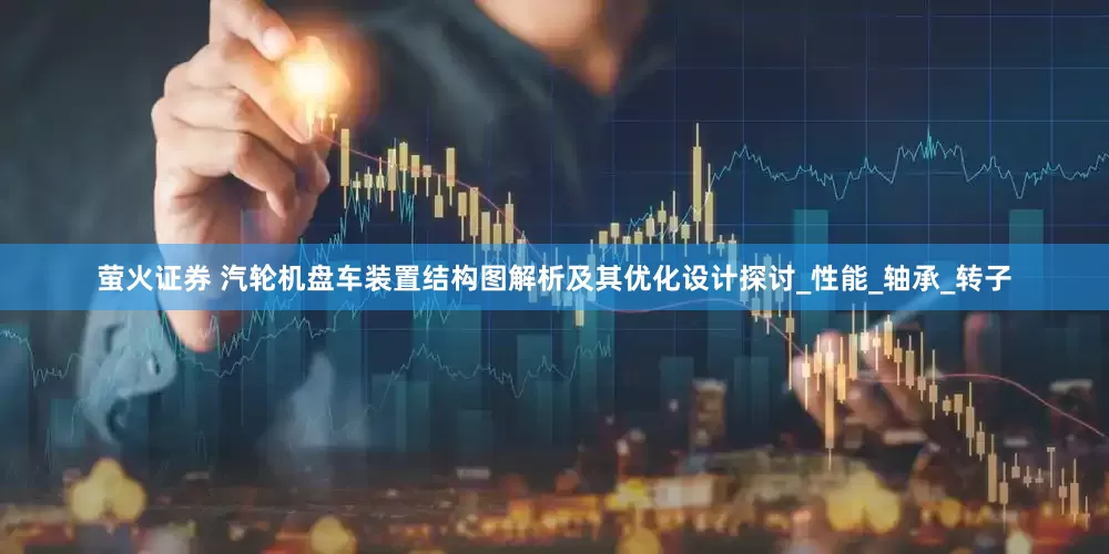 萤火证券 汽轮机盘车装置结构图解析及其优化设计探讨_性能_轴承_转子