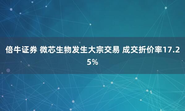 倍牛证券 微芯生物发生大宗交易 成交折价率17.25%