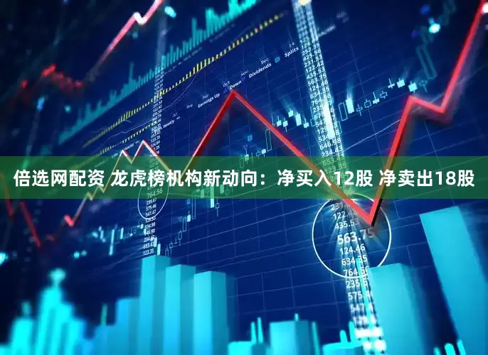 倍选网配资 龙虎榜机构新动向：净买入12股 净卖出18股