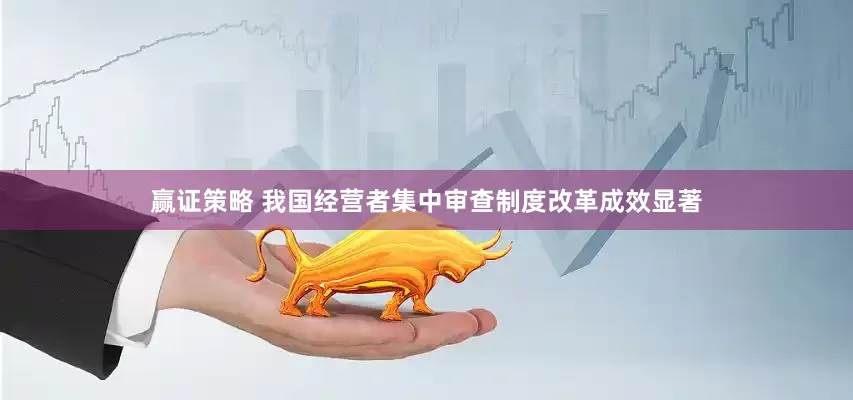 赢证策略 我国经营者集中审查制度改革成效显著