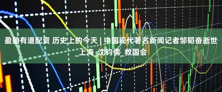 盈盈有道配资 历史上的今天 | 中国现代著名新闻记者邹韬奋逝世_上海_沈钧儒_救国会