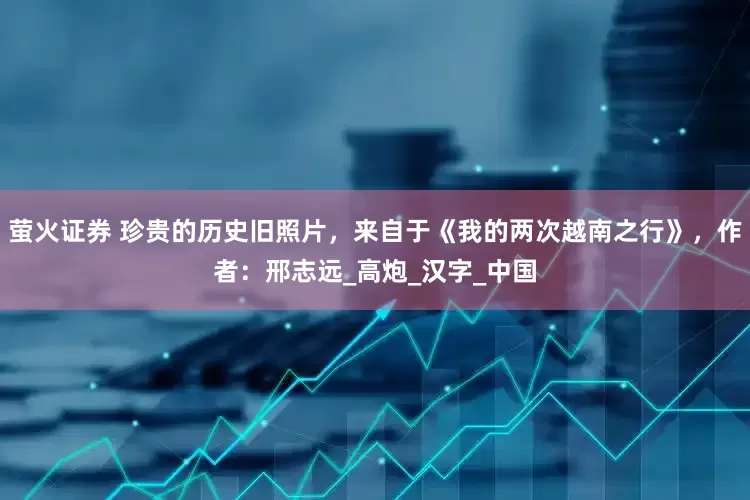萤火证券 珍贵的历史旧照片，来自于《我的两次越南之行》，作者：邢志远_高炮_汉字_中国