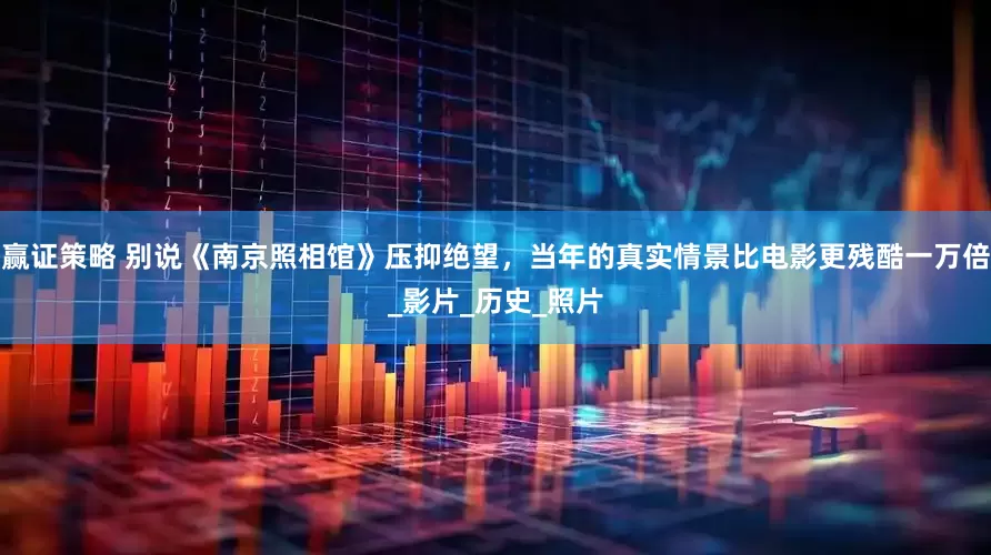 赢证策略 别说《南京照相馆》压抑绝望，当年的真实情景比电影更残酷一万倍_影片_历史_照片