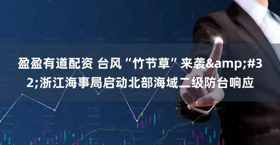 盈盈有道配资 台风“竹节草”来袭 浙江海事局启动北部海域二级防台响应