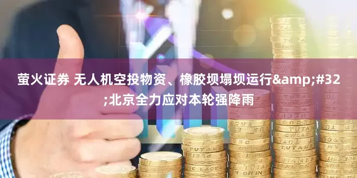 萤火证券 无人机空投物资、橡胶坝塌坝运行 北京全力应对本轮强降雨