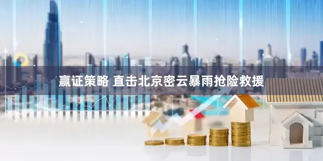 赢证策略 直击北京密云暴雨抢险救援
