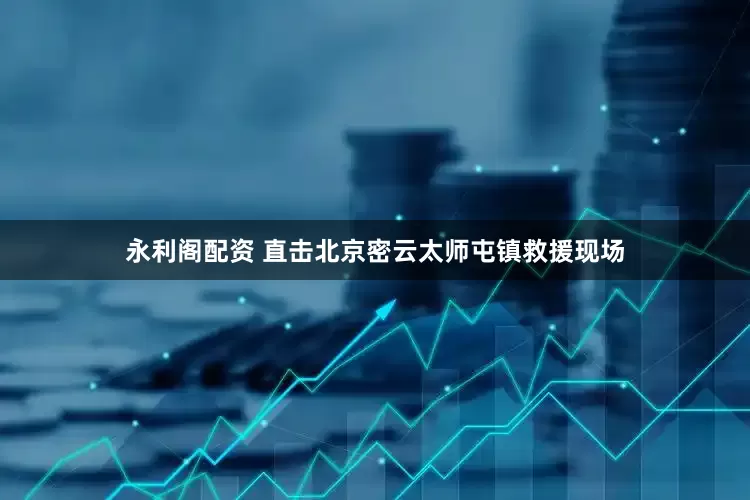 永利阁配资 直击北京密云太师屯镇救援现场