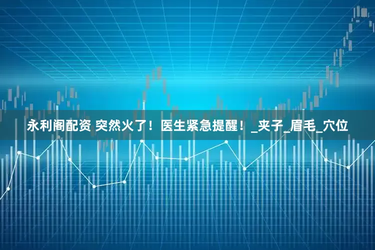 永利阁配资 突然火了！医生紧急提醒！_夹子_眉毛_穴位