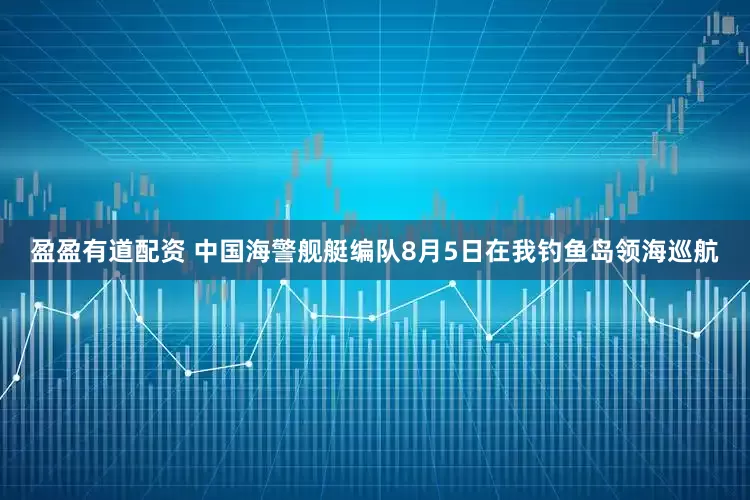盈盈有道配资 中国海警舰艇编队8月5日在我钓鱼岛领海巡航