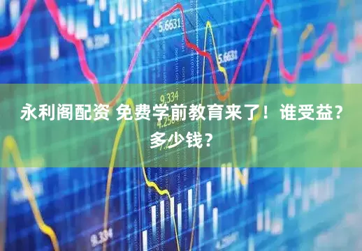 永利阁配资 免费学前教育来了！谁受益？多少钱？
