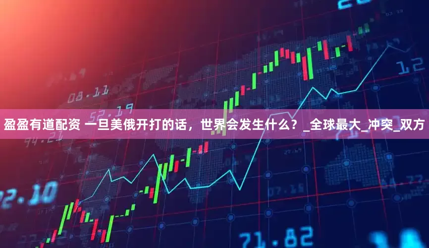 盈盈有道配资 一旦美俄开打的话，世界会发生什么？_全球最大_冲突_双方