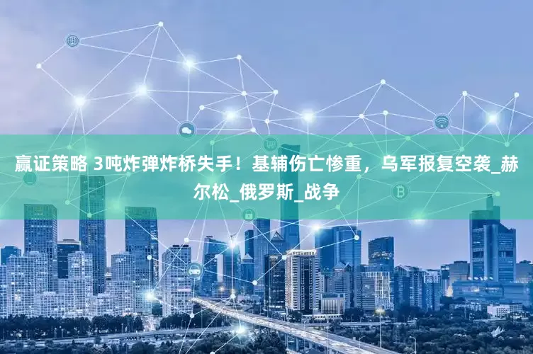 赢证策略 3吨炸弹炸桥失手！基辅伤亡惨重，乌军报复空袭_赫尔松_俄罗斯_战争