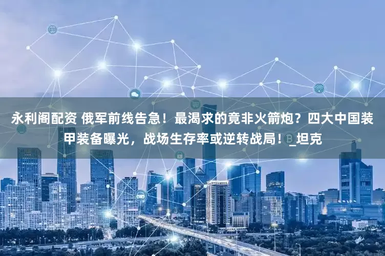 永利阁配资 俄军前线告急！最渴求的竟非火箭炮？四大中国装甲装备曝光，战场生存率或逆转战局！_坦克