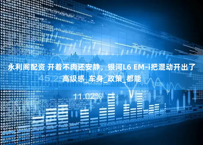 永利阁配资 开着不肉还安静，银河L6 EM-i把混动开出了高级感_车身_政策_都能