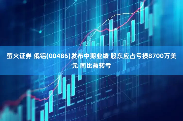 萤火证券 俄铝(00486)发布中期业绩 股东应占亏损8700万美元 同比盈转亏