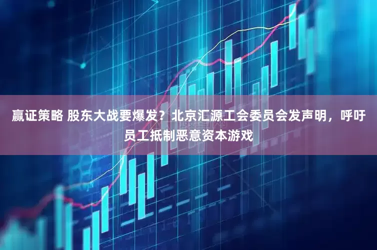 赢证策略 股东大战要爆发？北京汇源工会委员会发声明，呼吁员工抵制恶意资本游戏