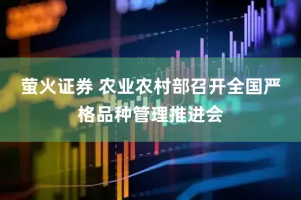 萤火证券 农业农村部召开全国严格品种管理推进会