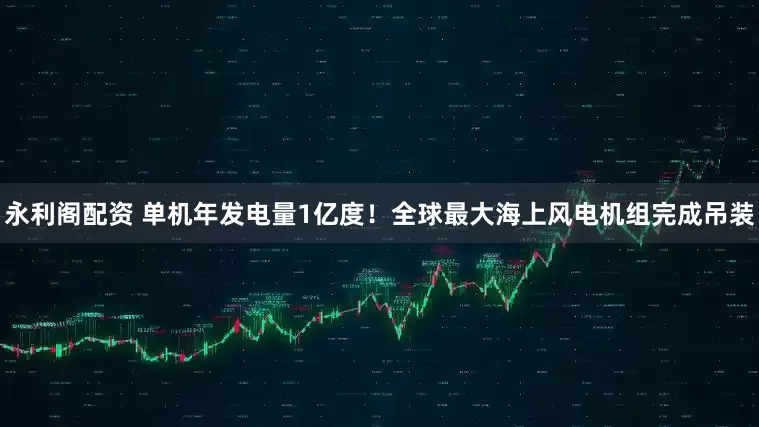 永利阁配资 单机年发电量1亿度！全球最大海上风电机组完成吊装