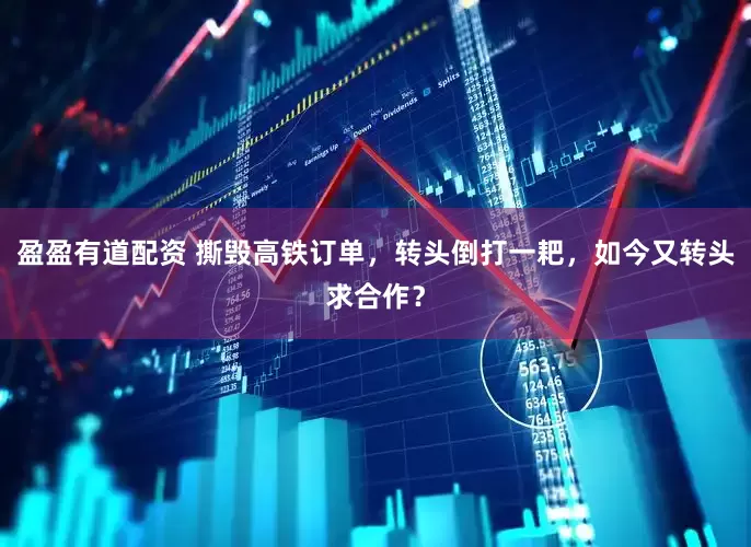 盈盈有道配资 撕毁高铁订单，转头倒打一耙，如今又转头求合作？