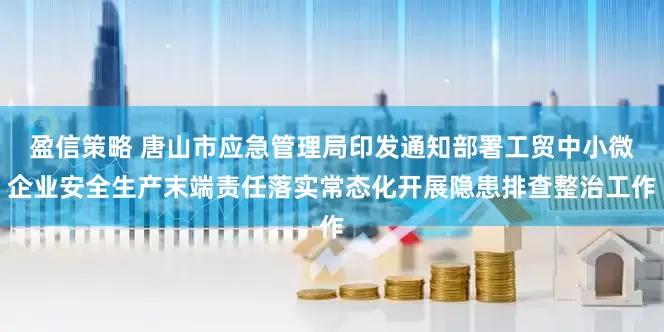 盈信策略 唐山市应急管理局印发通知部署工贸中小微企业安全生产末端责任落实常态化开展隐患排查整治工作