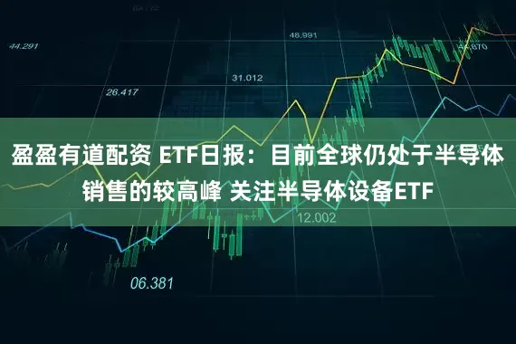 盈盈有道配资 ETF日报：目前全球仍处于半导体销售的较高峰 关注半导体设备ETF