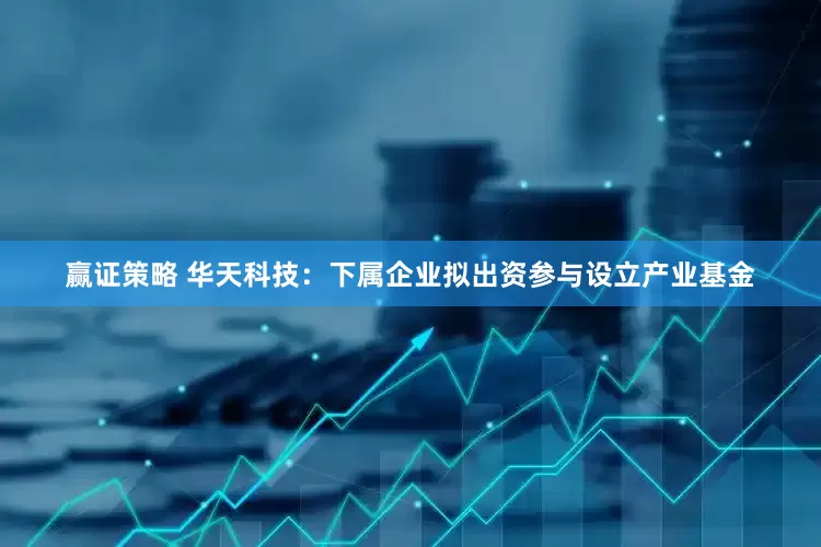 赢证策略 华天科技：下属企业拟出资参与设立产业基金