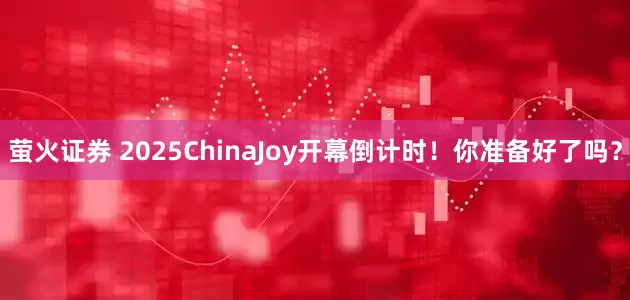 萤火证券 2025ChinaJoy开幕倒计时！你准备好了吗？