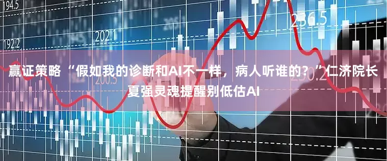 赢证策略 “假如我的诊断和AI不一样，病人听谁的？”仁济院长夏强灵魂提醒别低估AI