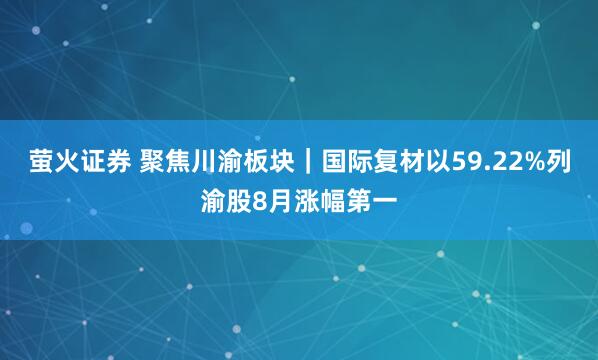 萤火证券 聚焦川渝板块｜国际复材以59.22%列渝股8月涨幅第一