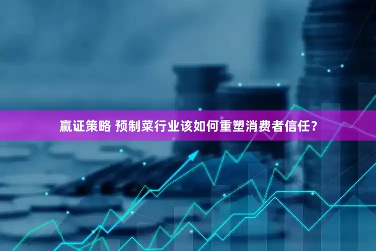 赢证策略 预制菜行业该如何重塑消费者信任？
