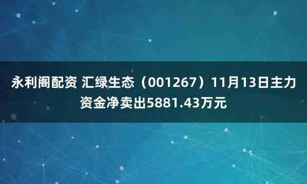 永利阁配资 汇绿生态（001267）11月13日主力资金净卖出5881.43万元