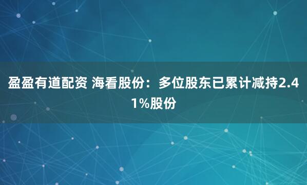盈盈有道配资 海看股份：多位股东已累计减持2.41%股份