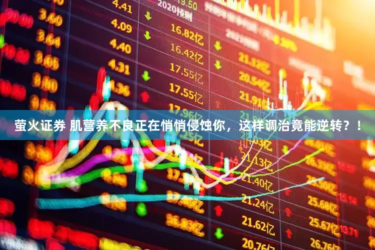 萤火证券 肌营养不良正在悄悄侵蚀你，这样调治竟能逆转？！