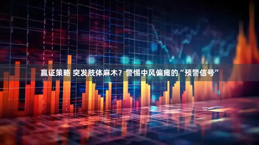 赢证策略 突发肢体麻木？警惕中风偏瘫的“预警信号”