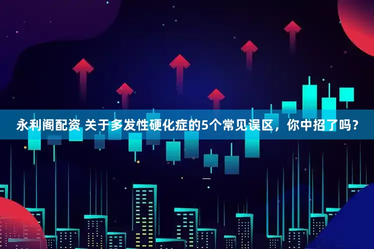 永利阁配资 关于多发性硬化症的5个常见误区，你中招了吗？