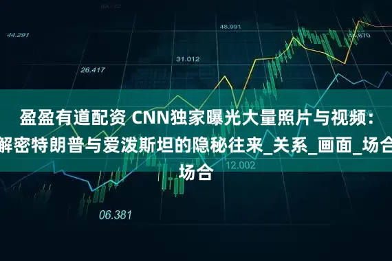 盈盈有道配资 CNN独家曝光大量照片与视频：解密特朗普与爱泼斯坦的隐秘往来_关系_画面_场合